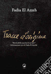 Tracce d'origine. Storia della nascita di un'arte (rivisitazione della tesi di Fadia El Azzeh) libro