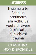 Insieme a te Sabri un centimetro alla volta. La voglia di vivere è più forte di qualsiasi trauma