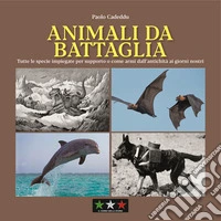 Animali da battaglia. Tutte le specie impiegate per supporto o come armi dall'antichità ai giorni nostri libro