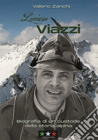 Luciano Viazzi. Biografia di un custode della storia alpina libro