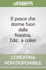 Il pesce che dorme fuori dalla finestra. Ediz. a colori