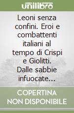 Leoni senza confini. Eroi e combattenti italiani al tempo di Crispi e Giolitti. Dalle sabbie infuocate d'Africa alla lontana Cina (1885-1914) libro