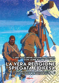 La vera religione spiegata e difesa. Col saggio «Le porte dell'infinito sono sempre aperte» ispirato all'opera apologetica del P. Sertillanges O.P. libro