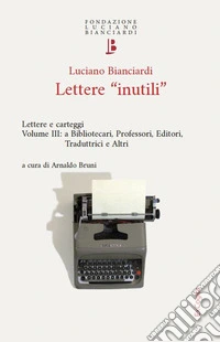 Lettere «inutili». Lettere e carteggi. Vol. 3: A bibliotecari, professori, editori, traduttrici e altri