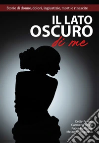 Il lato oscuro di me. Storie di donne, dolori, ingiustizie, morti e e rinascite libro