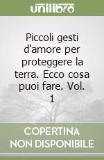 Piccoli gesti d'amore per proteggere la terra. Ecco cosa puoi fare. Vol. 1 libro