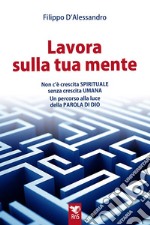 Lavora sulla tua mente. Non c'è vera crescita spirituale senza crescita umana. Un percorso guidato alla luce della parola di Dio libro