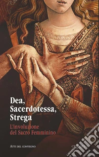 Dea, sacerdotessa, strega. L'involuzione del sacro femminino. Atti di convegno libro