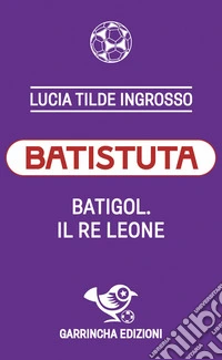 Batistuta. Batigol. Il re leone libro