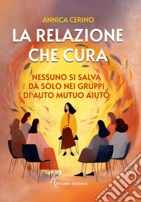 La relazione che cura. Nessuno si salva da solo nei gruppi di auto mutuo aiuto libro