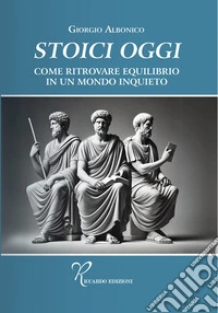 Stoici oggi. Come ritrovare equilibrio in un mondo inquieto libro