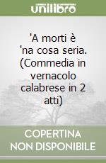 'A morti è 'na cosa seria. (Commedia in vernacolo calabrese in 2 atti) libro