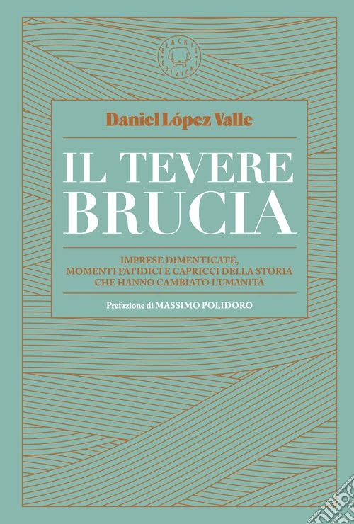 Il Tevere brucia. Imprese dimenticate, momenti fatidici e capricci della storia che hanno cambiato l'umanità