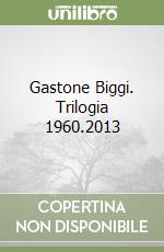 Gastone Biggi. Trilogia 1960.2013 libro