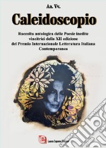 Caleidoscopio. Raccolta antologica delle poesie inedite vincitrici della XII edizione del Premio Internazionale Letteratura Italiana Contemporanea libro