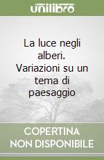 La luce negli alberi. Variazioni su un tema di paesaggio