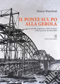 Il ponte sul Po alla Gerola. La storia della progettazione, della costruzione e della riparazione dei danni bellici libro