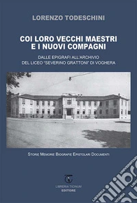 Coi loro vecchi maestri e i nuovi compagni. Dalle epigrafi all'archivio del Liceo «Severino Grattoni» di Voghera. Storie memorie biografie epistolari documenti libro