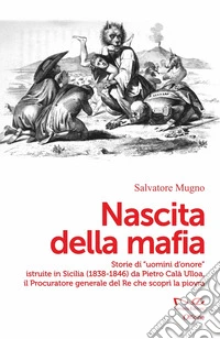 Nascita della mafia. Storie di «uomini d'onore» istruite in Sicilia (1838-1846) da Pietro Calà Ulloa, il Procuratore generale del Re che scoprì la piovra libro