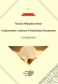 Comprendere e adorare il Santissimo sacramento. Consigli pratici libro