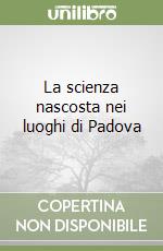 La scienza nascosta nei luoghi di Padova libro