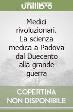 Medici rivoluzionari. La scienza medica a Padova dal Duecento alla grande guerra libro