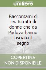 Raccontami di lei. Ritratti di donne che da Padova hanno lasciato il segno libro