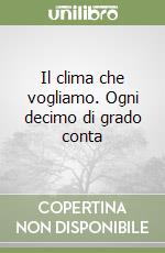 Il clima che vogliamo. Ogni decimo di grado conta libro