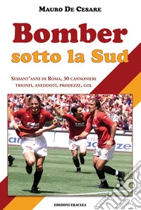 Bomber sotto la Sud. Sessant'anni di Roma, 30 cannonieri: trionfi, aneddoti, prodezze, gol libro