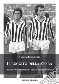 Il ruggito della Zebra. Cronaca della Juve a trazione operaia degli anni Settanta libro
