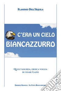 C'era un cielo biancazzurro. Quell'assurda, eroica voglia di tifare Lazio libro
