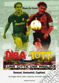 Diba&Totti. Una città, una maglia. Romani. Romanisti. Capitani. Un viaggio intimo, bello e doloroso, tra verità e tradimenti libro