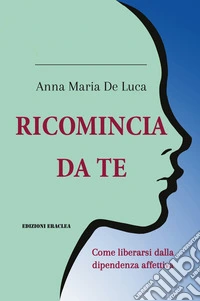 Ricomincia da te. Come liberarsi dalla dipendenza affettiva libro