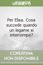 Per Elisa. Cosa succede quando un legame si interrompe? libro