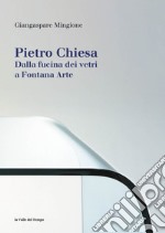 Pietro Chiesa. Dalla fucina dei vetri a Fontana Arte. Ediz. illustrata libro