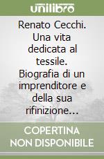 Renato Cecchi. Una vita dedicata al tessile. Biografia di un imprenditore e della sua rifinizione Santo Stefano libro