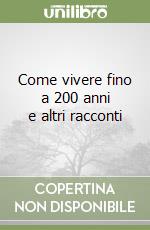 Come vivere fino a 200 anni e altri racconti libro