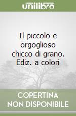 Il piccolo e orgoglioso chicco di grano. Ediz. a colori libro