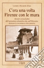 C'era una volta Firenze con le mura. Ricordi e vicissitudini dell'operazione urbanistica che, nell'Ottocento, distrusse la trecentesca cinta muraria. Nuova ediz. libro