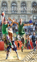 Calcio fiorentino. Storia, arte e memorie dell'antico gioco dalle origini ad oggi libro