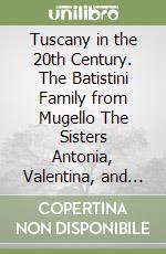 Tuscany in the 20th Century. The Batistini Family from Mugello The Sisters Antonia, Valentina, and Marisa libro