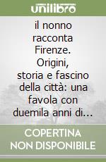 il nonno racconta Firenze. Origini, storia e fascino della città: una favola con duemila anni di storia libro