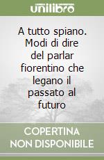 A tutto spiano. Modi di dire del parlar fiorentino che legano il passato al futuro libro