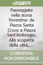 Passeggiate nella storia fiorentina: da Piazza Santa Croce a Piazza Sant'Ambrogio. Alla scoperta della città, passo dopo passo, tra curiosità e sorprese