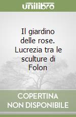 Il giardino delle rose. Lucrezia tra le sculture di Folon libro