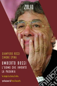 Umberto Bossi, l'uomo che inventò la Padania. Le origini, la storia, il mito libro