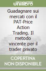 Guadagnare sui mercati con il PAT-Price Action Trading. Il metodo vincente per il trader privato libro