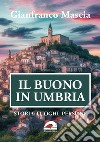 Il buono in Umbria. Storia luoghi persone libro