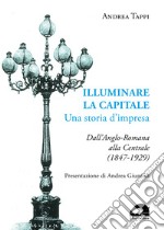 Illuminare la capitale. Una storia d'impresa. Dall'Anglo-Romana alla Centrale (1847-1929)