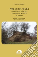 Perduti nel tempo. Castelli, torri e fortilizi in rovina nel territorio di Gubbio. Vol. 2/1: Comune di Gubbio libro